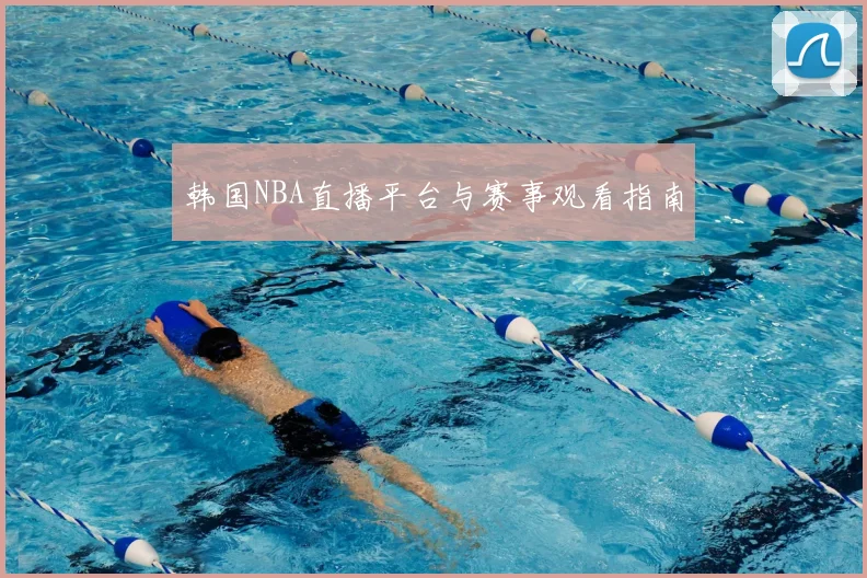 韩国NBA直播平台与赛事观看指南