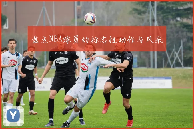盘点NBA球员的标志性动作与风采